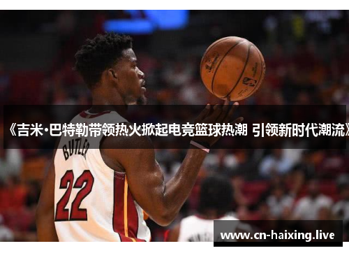 《吉米·巴特勒带领热火掀起电竞篮球热潮 引领新时代潮流》