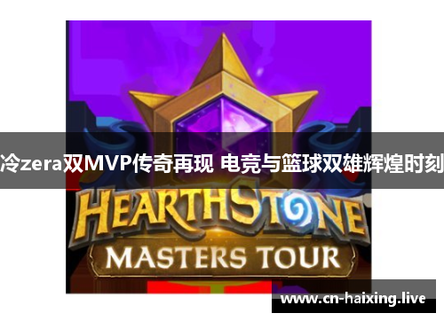 冷zera双MVP传奇再现 电竞与篮球双雄辉煌时刻